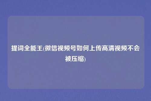 提词全能王(微信视频号如何上传高清视频不会被压缩)