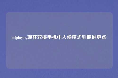 pdplayer,现在双摄手机中人像模式到底谁更虚