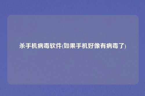 杀手机病毒软件(如果手机好像有病毒了)