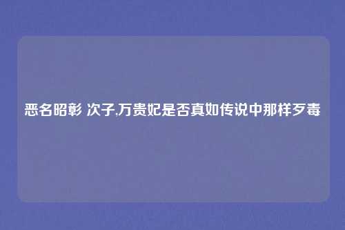 恶名昭彰 次子,万贵妃是否真如传说中那样歹毒