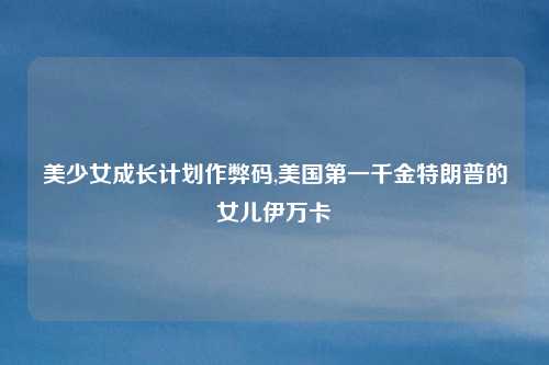美少女成长计划作弊码,美国第一千金特朗普的女儿伊万卡