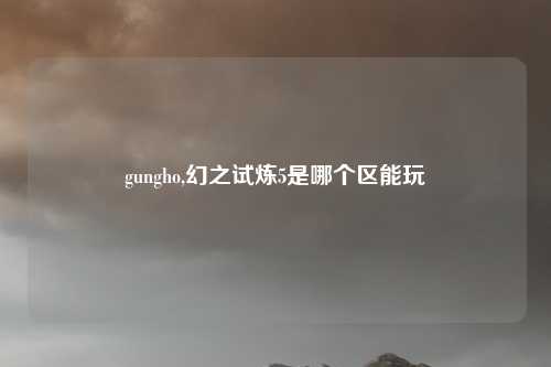 gungho,幻之试炼5是哪个区能玩