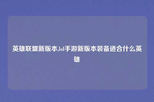 英雄联盟新版本,lol手游新版本装备适合什么英雄