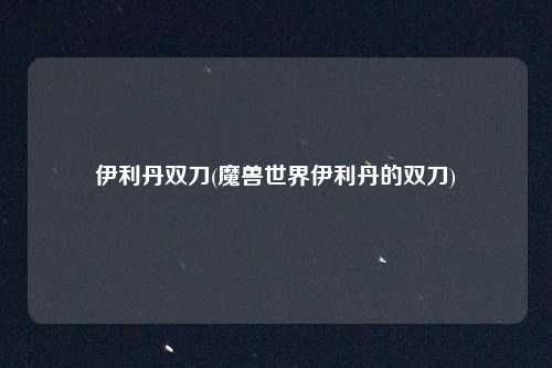 伊利丹双刀(魔兽世界伊利丹的双刀)