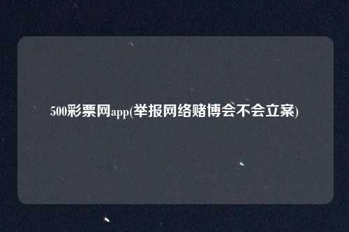 500彩票网app(举报网络赌博会不会立案)