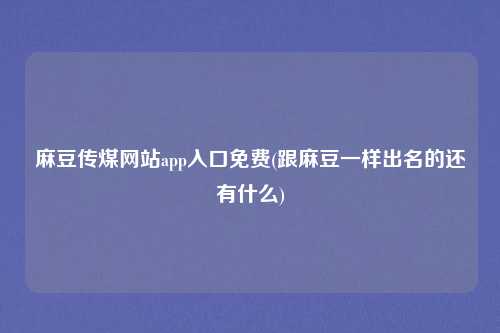 麻豆传煤网站app入口免费(跟麻豆一样出名的还有什么)