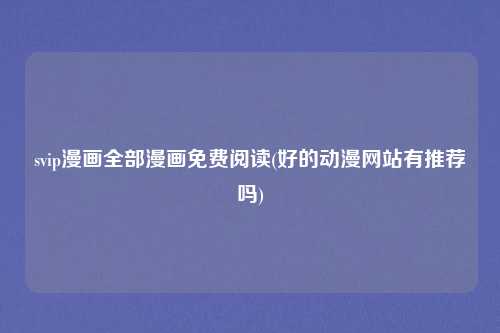svip漫画全部漫画免费阅读(好的动漫网站有推荐吗)