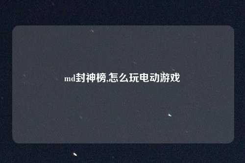 md封神榜,怎么玩电动游戏