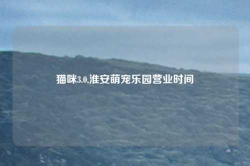猫咪3.0,淮安萌宠乐园营业时间