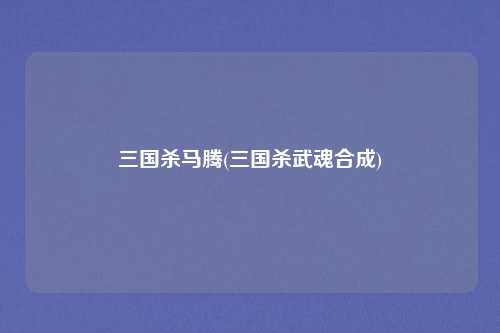 三国杀马腾(三国杀武魂合成)