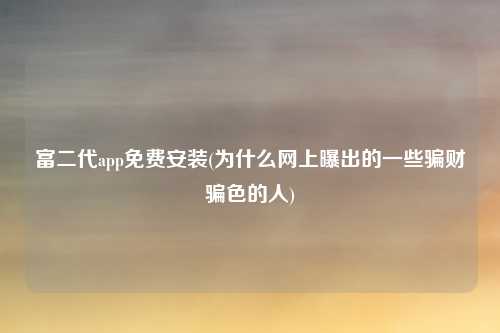 富二代app免费安装(为什么网上曝出的一些骗财骗色的人)