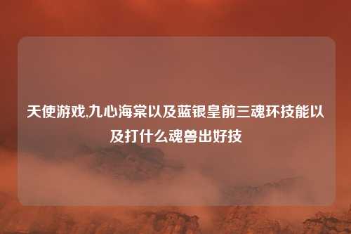 天使游戏,九心海棠以及蓝银皇前三魂环技能以及打什么魂兽出好技