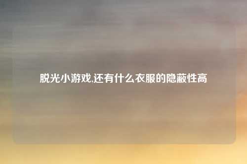 脱光小游戏,还有什么衣服的隐蔽性高