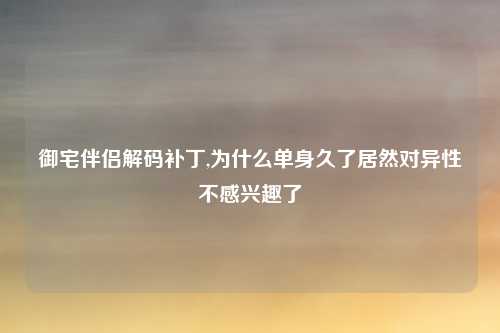 御宅伴侣解码补丁,为什么单身久了居然对异性不感兴趣了