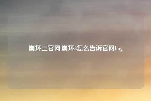 崩坏三官网,崩坏3怎么告诉官网bug