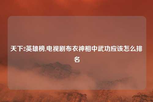 天下2英雄榜,电视剧布衣神相中武功应该怎么排名