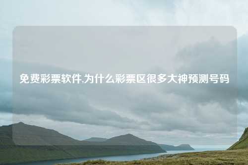 免费彩票软件,为什么彩票区很多大神预测号码