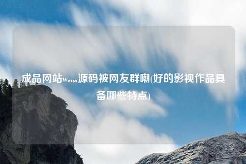 成品网站w灬源码被网友群嘲(好的影视作品具备哪些特点)