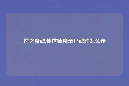 逆之魔魂,传世镇魔录尸魂阵怎么走