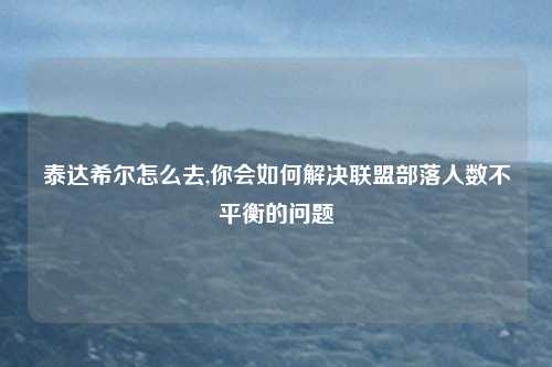 泰达希尔怎么去,你会如何解决联盟部落人数不平衡的问题