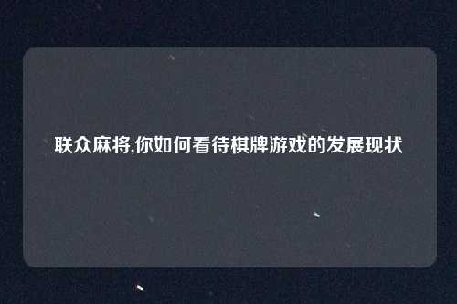 联众麻将,你如何看待棋牌游戏的发展现状