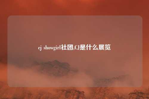 cj showgirl社团,CJ是什么展览