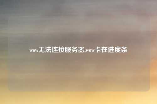 wow无法连接服务器,wow卡在进度条