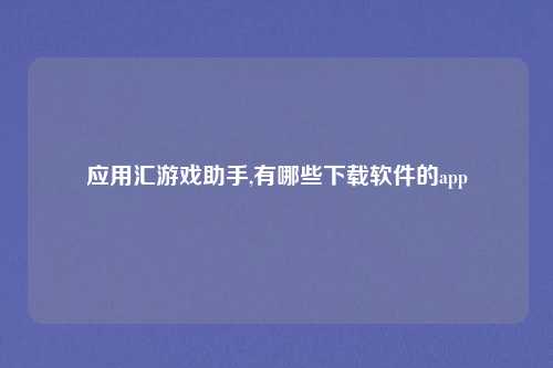 应用汇游戏助手,有哪些下载软件的app