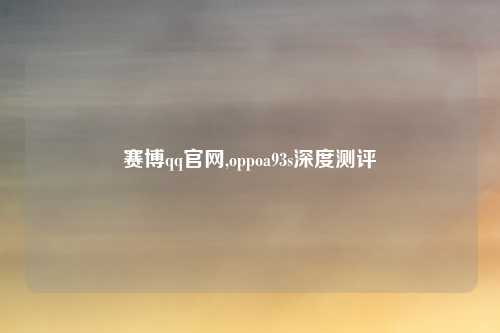 赛博qq官网,oppoa93s深度测评