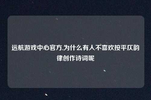远航游戏中心官方,为什么有人不喜欢按平仄韵律创作诗词呢