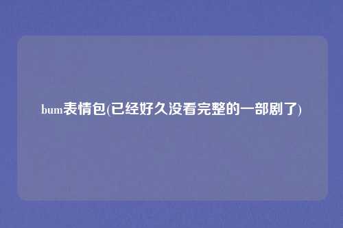 bum表情包(已经好久没看完整的一部剧了)
