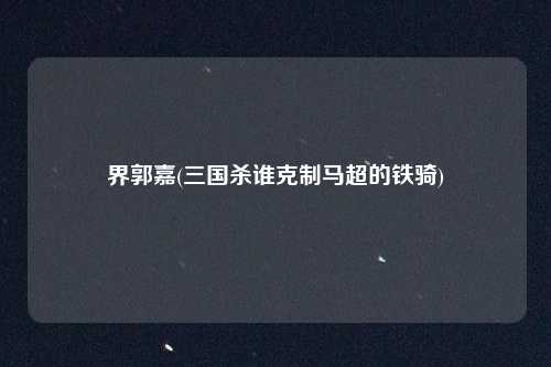 界郭嘉(三国杀谁克制马超的铁骑)