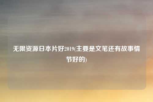 无限资源日本片好2019(主要是文笔还有故事情节好的)