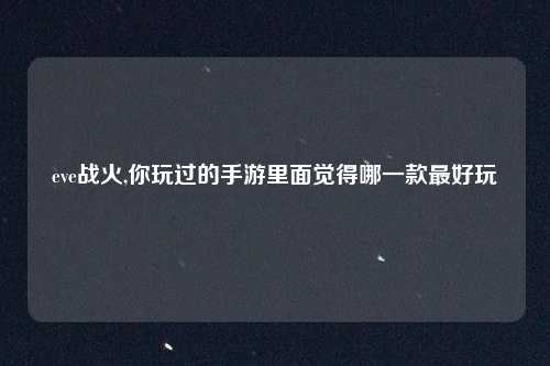 eve战火,你玩过的手游里面觉得哪一款最好玩