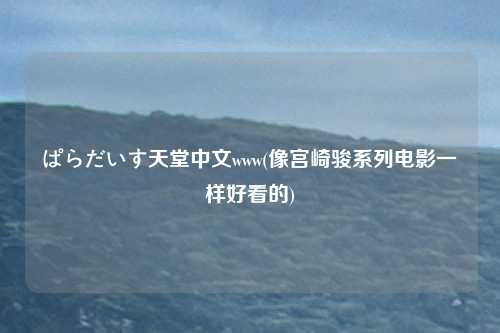 ぱらだいす天堂中文www(像宫崎骏系列电影一样好看的)