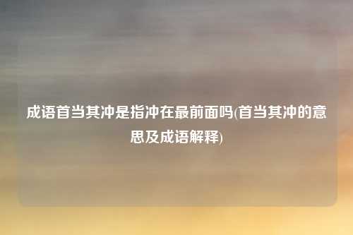 成语首当其冲是指冲在最前面吗(首当其冲的意思及成语解释)