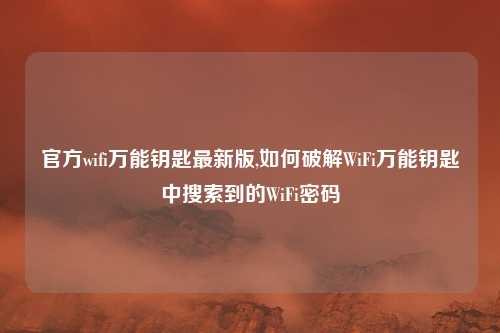 官方wifi万能钥匙最新版,如何破解WiFi万能钥匙中搜索到的WiFi密码