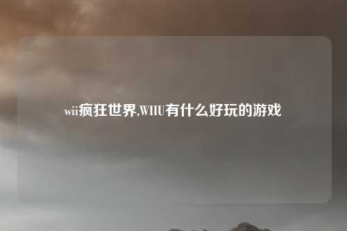 wii疯狂世界,WIIU有什么好玩的游戏