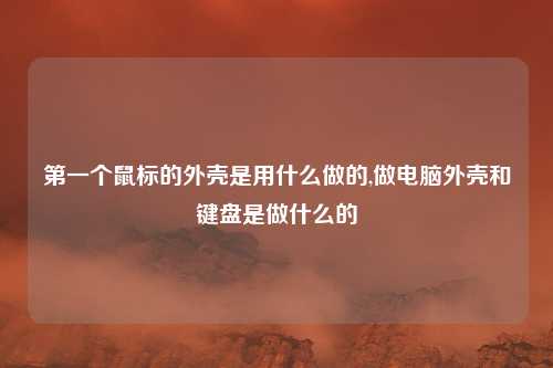 第一个鼠标的外壳是用什么做的,做电脑外壳和键盘是做什么的