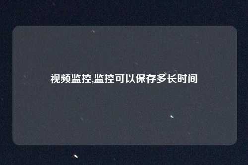视频监控,监控可以保存多长时间