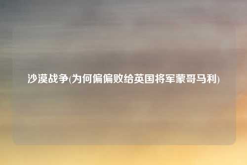 沙漠战争(为何偏偏败给英国将军蒙哥马利)