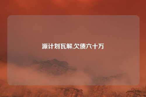 源计划瓦解,欠债六十万