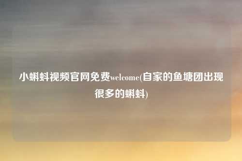 小蝌蚪视频官网免费welcome(自家的鱼塘团出现很多的蝌蚪)