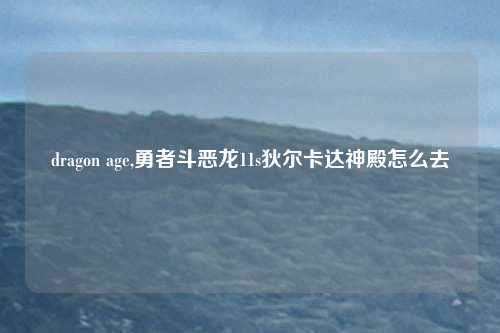 dragon age,勇者斗恶龙11s狄尔卡达神殿怎么去