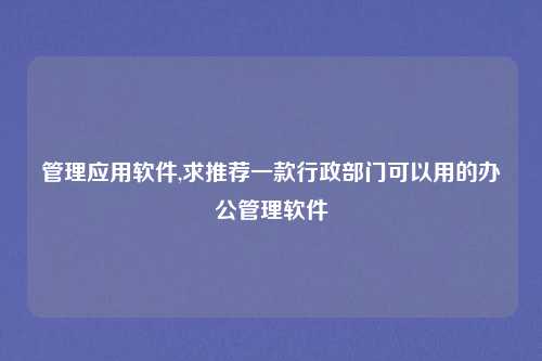 管理应用软件,求推荐一款行政部门可以用的办公管理软件