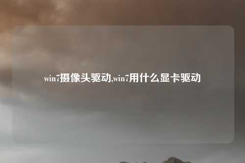 win7摄像头驱动,win7用什么显卡驱动