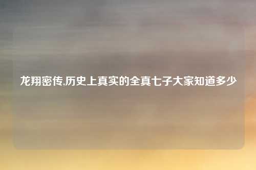 龙翔密传,历史上真实的全真七子大家知道多少