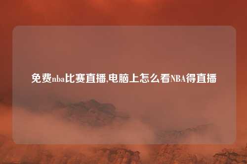 免费nba比赛直播,电脑上怎么看NBA得直播