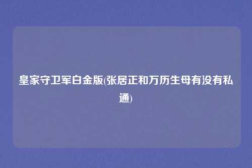 皇家守卫军白金版(张居正和万历生母有没有私通)