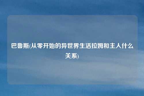 巴鲁斯(从零开始的异世界生活拉姆和主人什么关系)